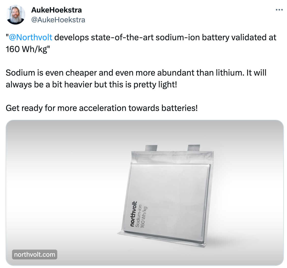  See new posts Conversation AukeHoekstra @AukeHoekstra " @Northvolt  develops state-of-the-art sodium-ion battery validated at 160 Wh/kg"  Sodium is even cheaper and even more abundant than lithium. It will always be a bit heavier but this is pretty light!  Get ready for more acceleration towards batteries!