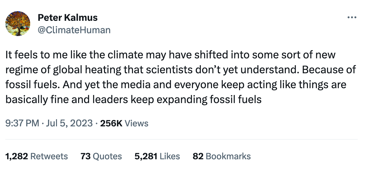 A tweet from Peter Kalmus on July 5, 2023, that says, "It feels to me like the climate may have shifted into some sort of new regime of global heating that scientists don’t yet understand. Because of fossil fuels. And yet the media and everyone keep acting like things are basically fine and leaders keep expanding fossil fuels
