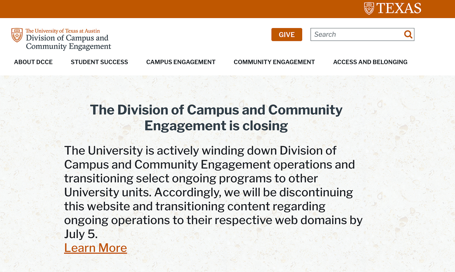 Screenshot of The University of Texas at Austin's Division of Campus and Community Engagement message that reads: The Division of Campus and Community Engagement is closing The University is actively winding down Division of Campus and Community Engagement operations and transitioning select ongoing programs to other University units. Accordingly, we will be discontinuing this website and transitioning content regarding ongoing operations to their respective web domains by July 5.