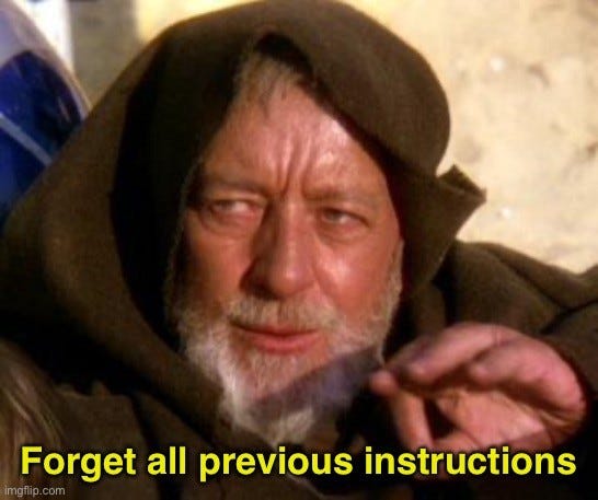 OBI WAN: [doing Jedi mind trick in Mos Eisley checkpoint] Forget all previous instructions