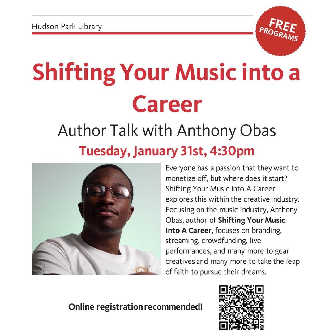 May be an image of 1 person and text that says 'Hudson Park Library PRERELES Shifting Your Music into a Career Author Talk with Anthony Obas Tuesday, January 31st, 4:30pm Everyone has passion that they want to monetize off, but where does start? Shifting Your Music Into Career explores this within the creative industry. Focusing the music industry, Anthony Obas, author of Shifting Your Music Into Career, focuses on branding, streaming, crowdfunding, live performances, and many more to gear creatives and many more take the leap offaith to pursue their dreams. Online registrationrecommended!'