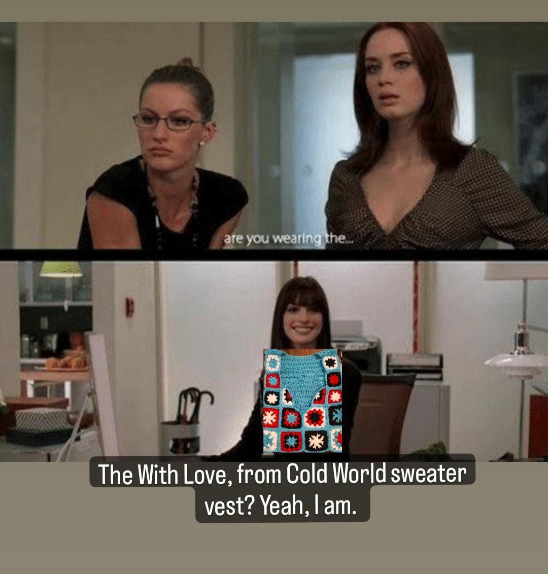 Devil Wears Prada meme where Emily Blunt is like "are you wearing the..." and then Anne Hathaway has the Cold World sweater vest on and says "the With Love, from Cold World sweater vest? yeah, I am"
