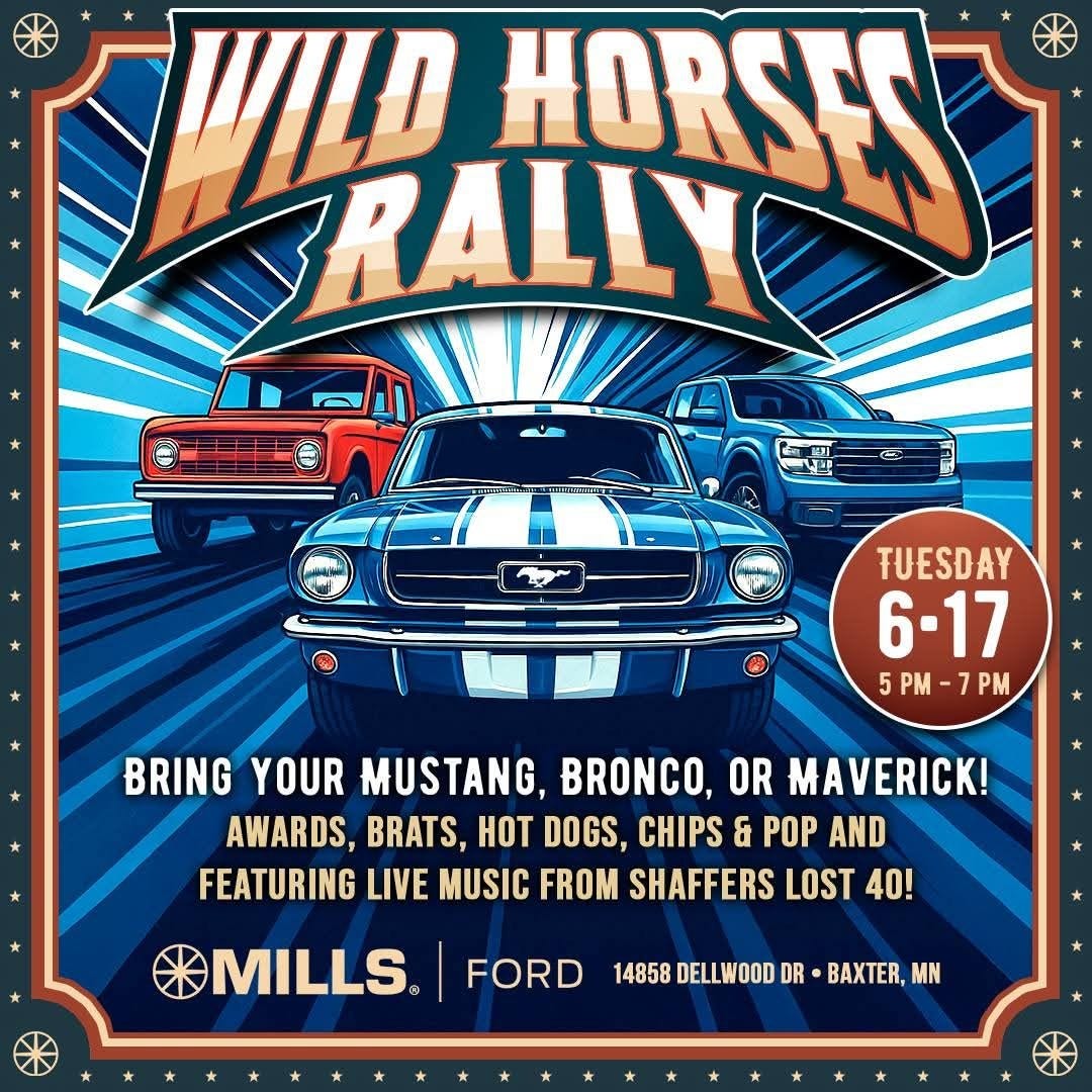 May be an image of motorcycle and text that says 'WILD HORSERE RALLYO TUESDAY 6-17 5PM-7PM PM 5PM 7PM BRING YOUR MUSTANG, BRONCO, OR MAVERICK! AWARDS, BRATS, HOT DOGS, CHIPS & POP AND FEATURING LIVE MUSIC FROM SHAFFERS LOST 40! MILLS® FORD 14858 DELLWOOD DR BAXTER, MN'