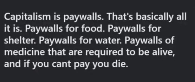Capitalism is paywalls. That's basically all it is. Paywalls for food. Paywalls for shelter. Paywalls for water. Paywalls of medicine that are required to be alive, and if you cant pay you die. - Unknown