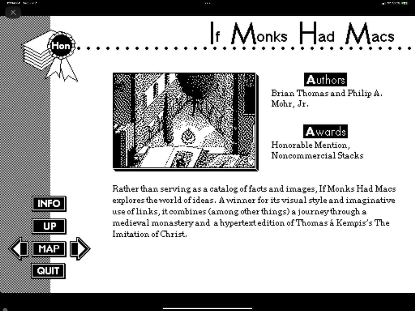May be a graphic of crossword puzzle, magazine, newspaper and text that says '4PM Sat eJn Hon ........ lf Monks Had Macs Authors Brian Thomas and Philip A. Mohr, Jr. wards Honorable Mention, Noncommercial Stacks INFO UP Rather than serving as catalog of facts and images, fMonks Had Macs explores the world of fideas. A winner for its visual style and imaginative use of flinks, it combines (among other things) journeythrough medieval monasterya and 8 hypertext edition of Thomas Kempis's The Imitation of Christ. MAP QUIT'