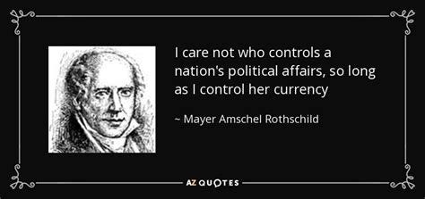 Mayer Amschel Rothschild quote: I care not who controls a nation's ...