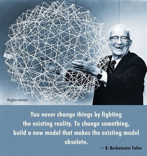 Buckminster Fuller quote: you never change things by fighting the ...