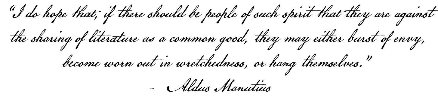 I do hope that, if there should be people of such spiirit that they are against the sharing of literature as a common good, they may either burst of envy, become worn out in wretchedness, or hang themselves... - Aldus manutius