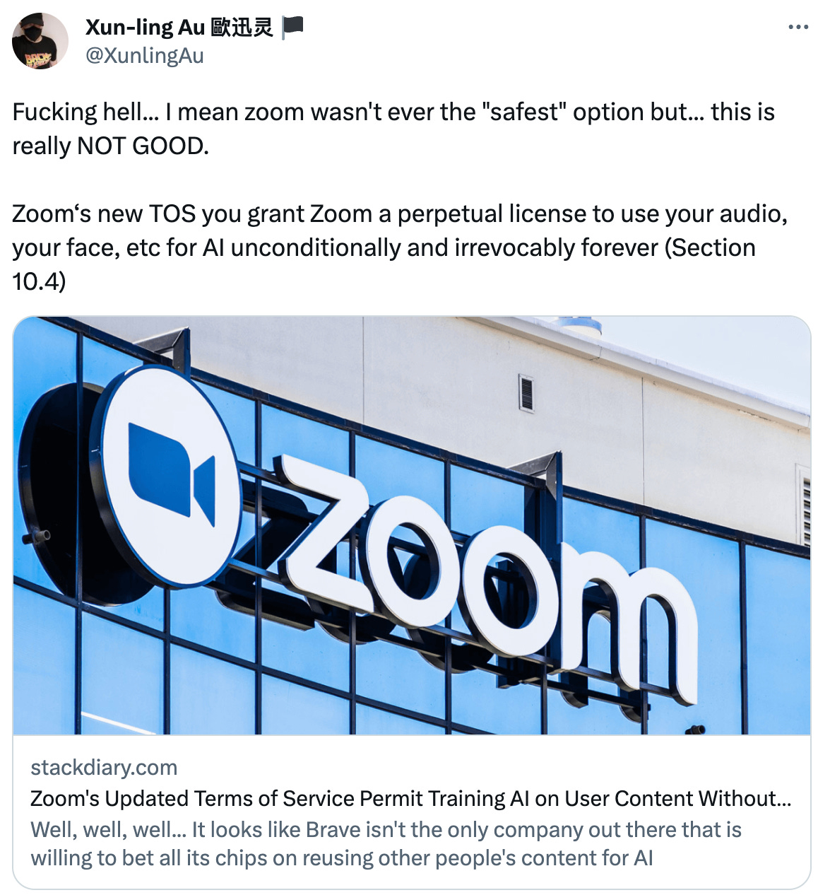  See new Tweets Conversation Xun-ling Au 歐迅灵 🏴 @XunlingAu Fucking hell... I mean zoom wasn't ever the "safest" option but... this is really NOT GOOD.   Zoom‘s new TOS you grant Zoom a perpetual license to use your audio, your face, etc for AI unconditionally and irrevocably forever (Section 10.4) stackdiary.com Zoom's Updated Terms of Service Permit Training AI on User Content Without Opt-Out Well, well, well... It looks like Brave isn't the only company out there that is willing to bet all its chips on reusing other people's content for AI