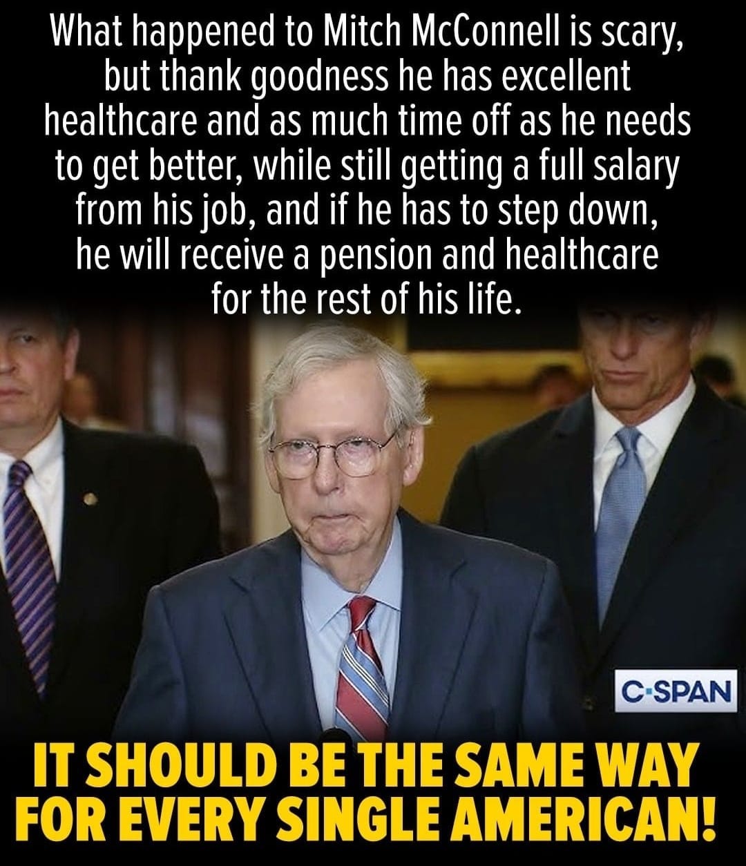 C-SPAN image showing Mitch McConnel captioned: What happened to Mitch McConnell is scary, but thank goodness he has excellent healthcare and as much time off as he needs to get better, while still getting a full salary from his job, and if he has to step down, he will receive a pension and healthcare for the rest of his life. It should be the same way for every single American!