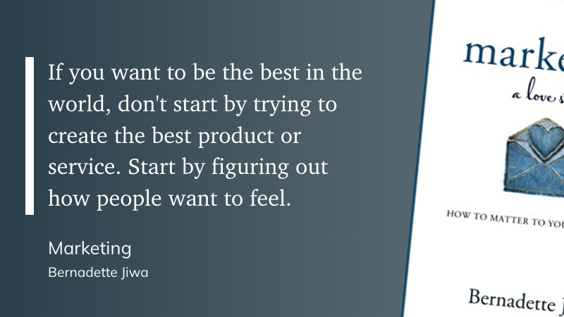 If you want to be the best in the world, don't start by trying to create the best product or service. Start by figuring out how people want to feel.  Marketing  Bernadette Jiwa