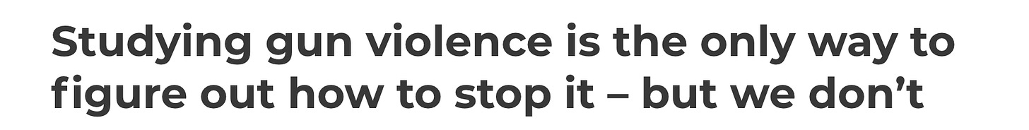 Image: Screenshot of a headline that reads: "Studying gun violence is the only way to figure out how to stop it – but we don’t."