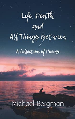 Life, Death, and All Things Between: A Collection of Poems by [Michael Bergman]