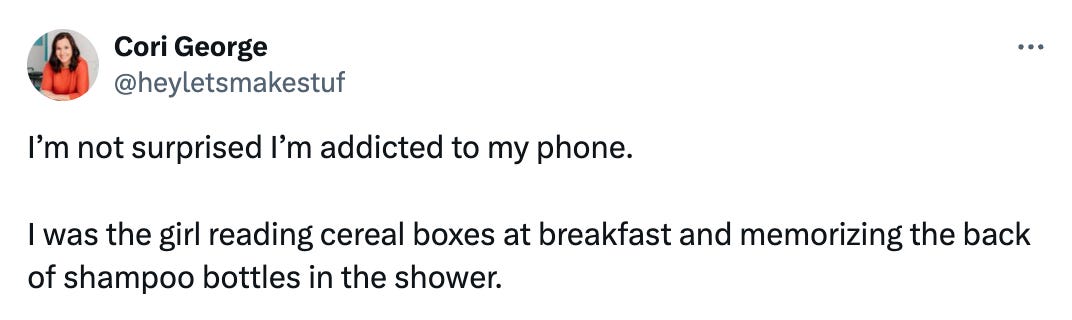 Tweet from Cori George @heyletsmakestuf that reads "I’m not surprised I’m addicted to my phone.   I was the girl reading cereal boxes at breakfast and memorizing the back of shampoo bottles in the shower."