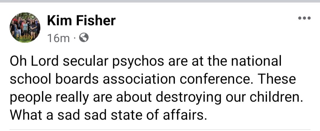 Screenshot of post on Kim Fisher's Facebook which says "Oh Lord secular psychos are at the national school boards association conference. These people really are about destroying our children. What a sad sad state of affairs."
