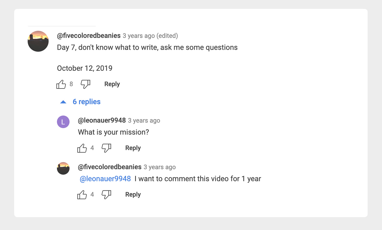 youtube comment: "day 7, don't know what to write, ask me some questions" reply: "what is your mission" reply: "i want to comment this video for 1 year"