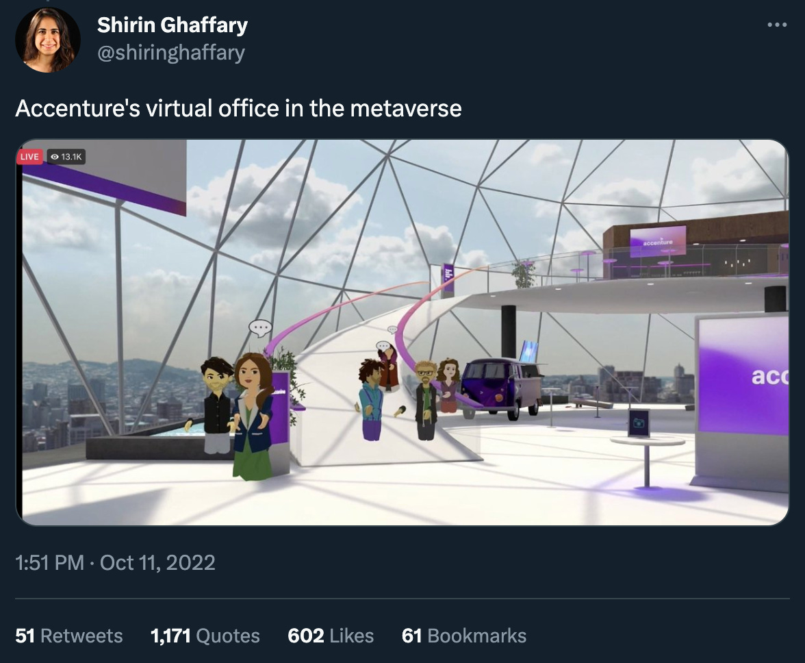 Tweet by Shirin Ghaffary from October 2022: “Accenture's virtual office in the metaverse,” with a screenshot that just looks like the worst corporate VR shit you can imagine. Tweet by Shirin Ghaffary from October 2022: “Accenture's virtual office in the metaverse,” with a screenshot that just looks like the worst corporate VR shit you can imagine.