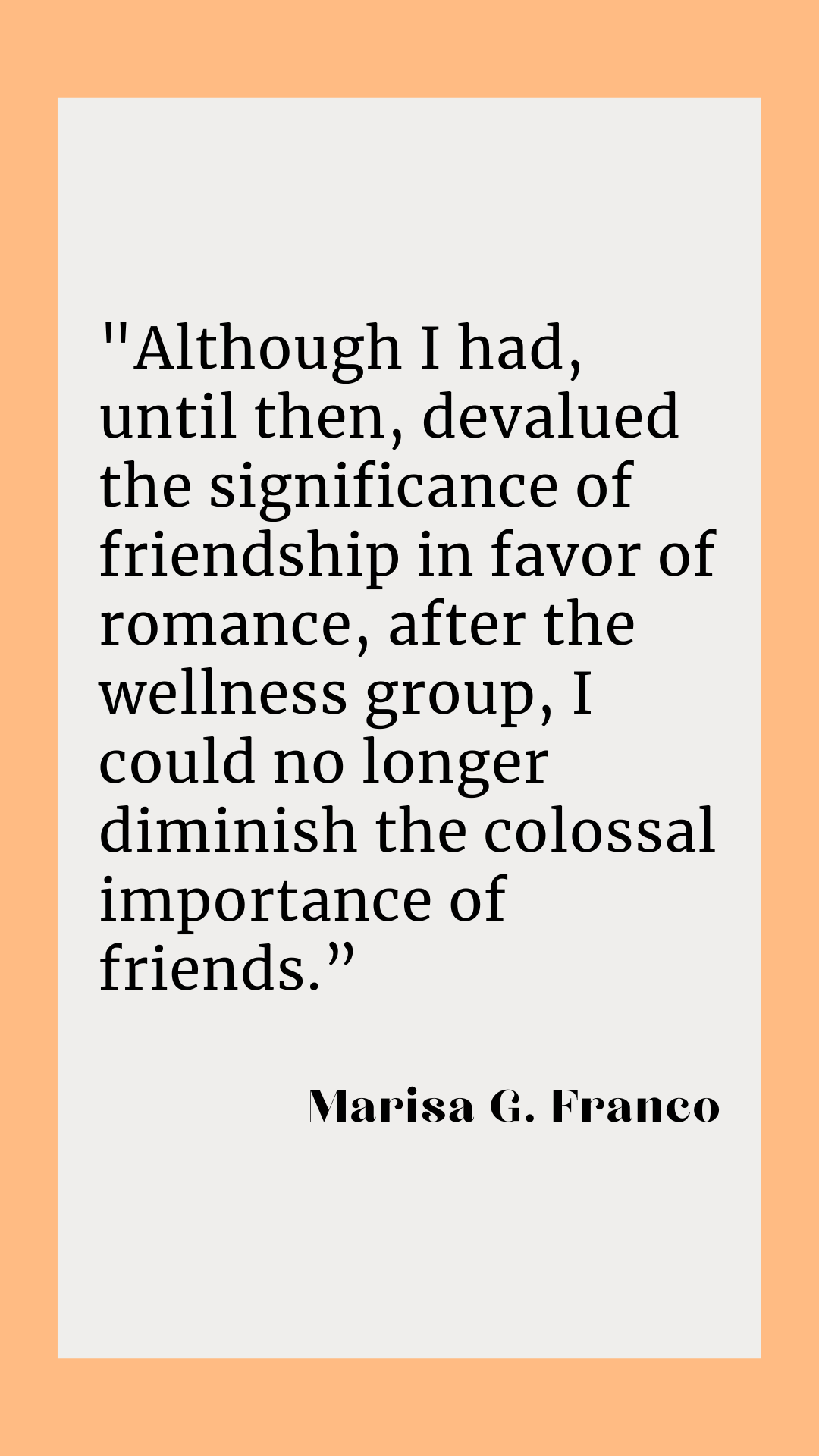 “Although I had, until then, devalued the significance of friendship in favor of romance, after the wellness group, I could no longer diminish the colossal importance of friends,” said Marisa G. Franco.