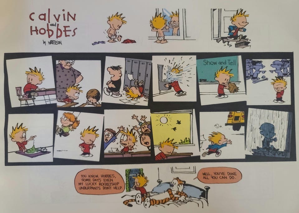 r/calvinandhobbes - calviN bио HObbES by WATERSON Show and Tell YOU KNOW, HOBBES, SOME DAYS EVEN MY LUCKY ROCKETSHIP UNDERPANTS DON'T HELP. WELL, YOU'VE DONE ALL YOU CAN DO.