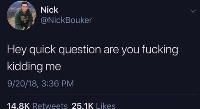 Nick @NickBouker Hey quick question are you fucking kidding me PM - iFunny