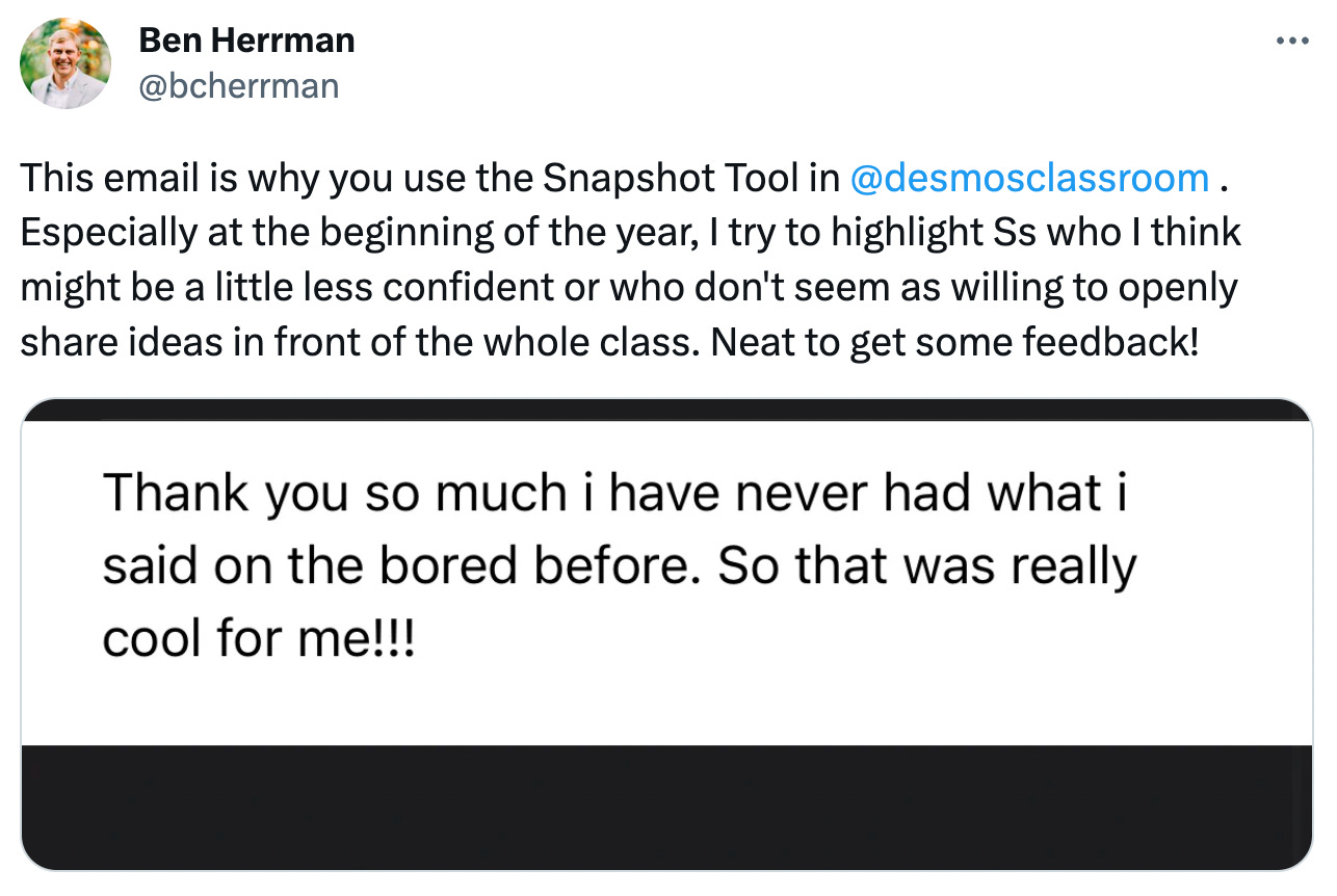 Tweet: "This email is why you use the Snapshot Tool in  @desmosclassroom  . Especially at the beginning of the year, I try to highlight Ss who I think might be a little less confident or who don't seem as willing to openly share ideas in front of the whole class. Neat to get some feedback!" Comment from the student: "Thank you so much i have never had what i said on the bored before. So that was really cool for me!!!"