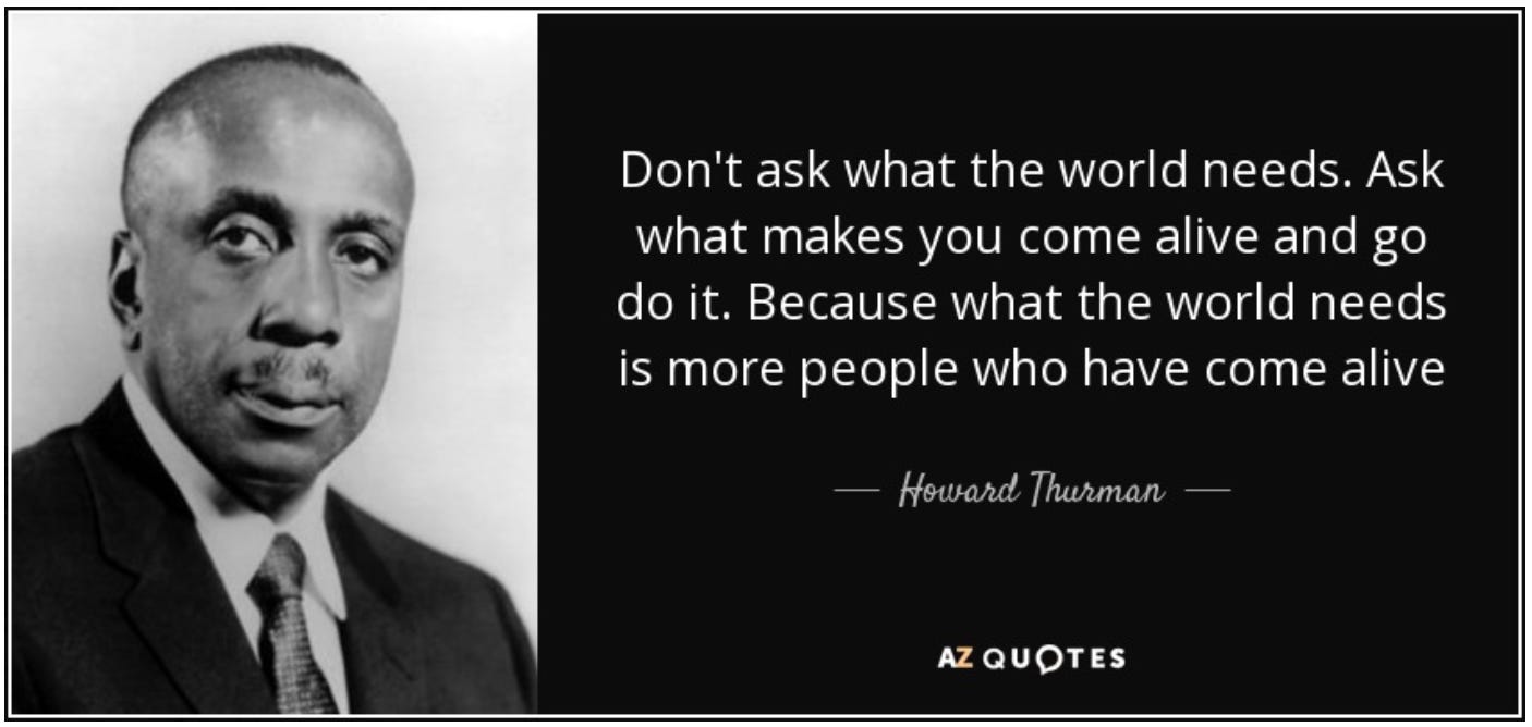 Howard Thurman photo with quote: "Don't ask what the world needs. Ask what makes you come alive and go do it. Because what the world needs is more people who have come alive." 