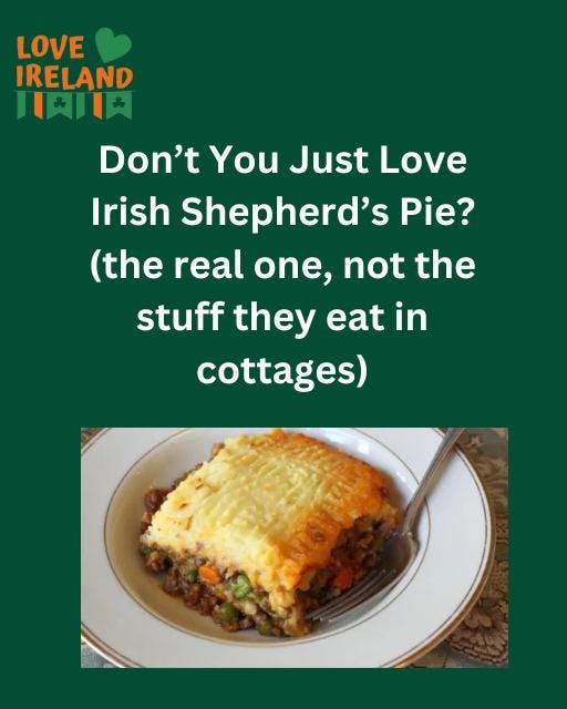 May be an image of shepherd's pie and text that says "LOVE IRELAND 川そ川 Don't You Just Love Irish Shepherd's Pie? (the real one, not the stuff they eat in cottages)"