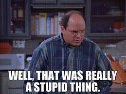 George Costanza says well that was really a stupid thing.