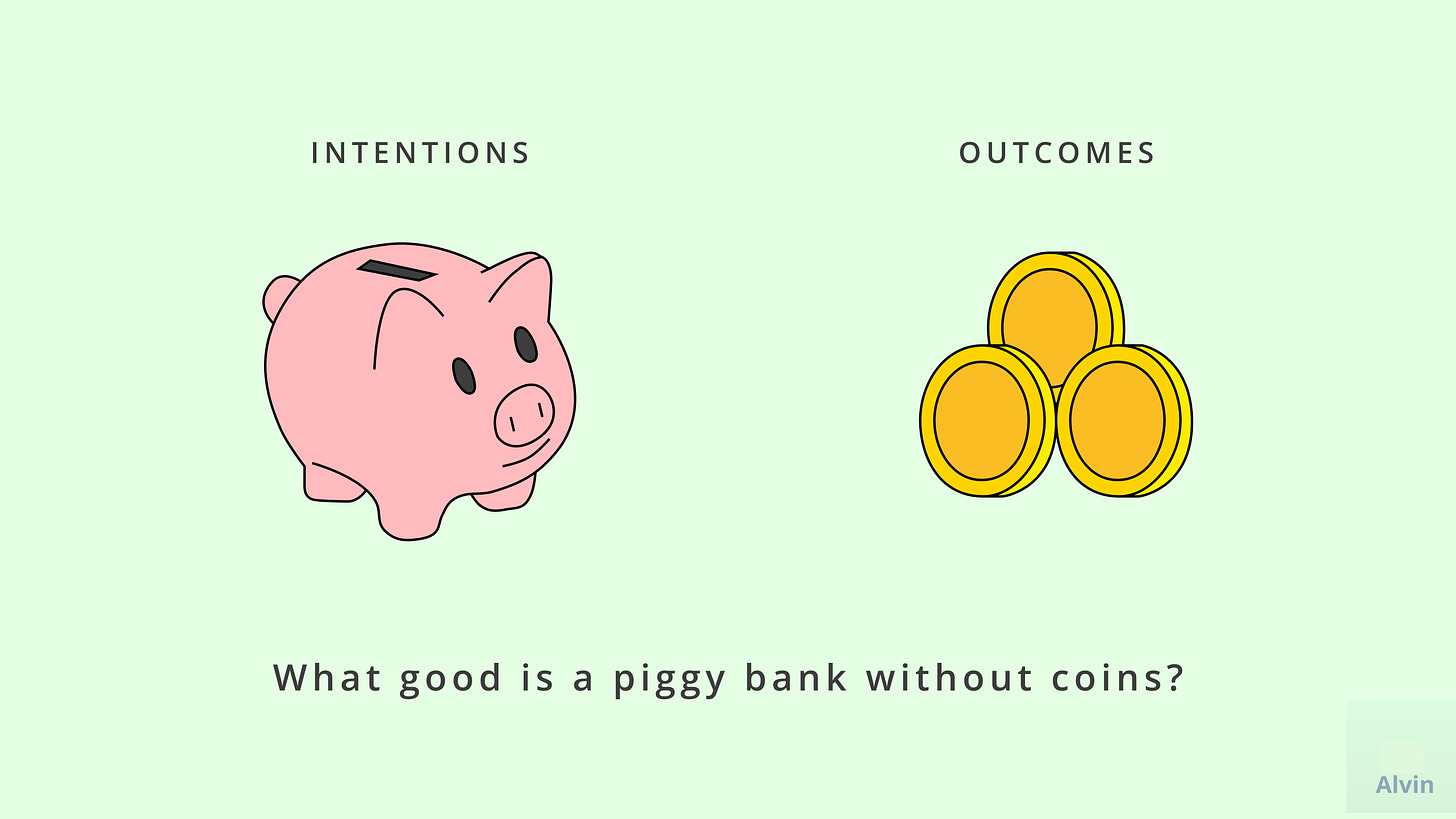 Intention is like a piggy bank. Outcomes are like coins. What good is a piggy bank without coins?