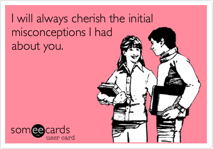 A meme from some ecards that says “I will always cherish the initial misconceptions I had about you.