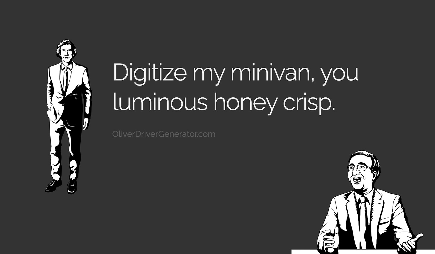 Digitize my minivan, you luminous honey crisp.