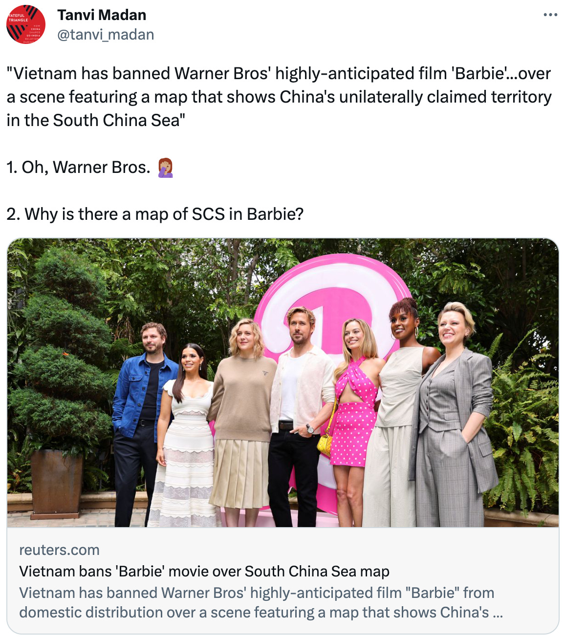  Tanvi Madan @tanvi_madan "Vietnam has banned Warner Bros' highly-anticipated film 'Barbie'...over a scene featuring a map that shows China's unilaterally claimed territory in the South China Sea"  1. Oh, Warner Bros. 🤦🏽‍♀️  2. Why is there a map of SCS in Barbie? reuters.com Vietnam bans 'Barbie' movie over South China Sea map Vietnam has banned Warner Bros' highly-anticipated film "Barbie" from domestic distribution over a scene featuring a map that shows China's 