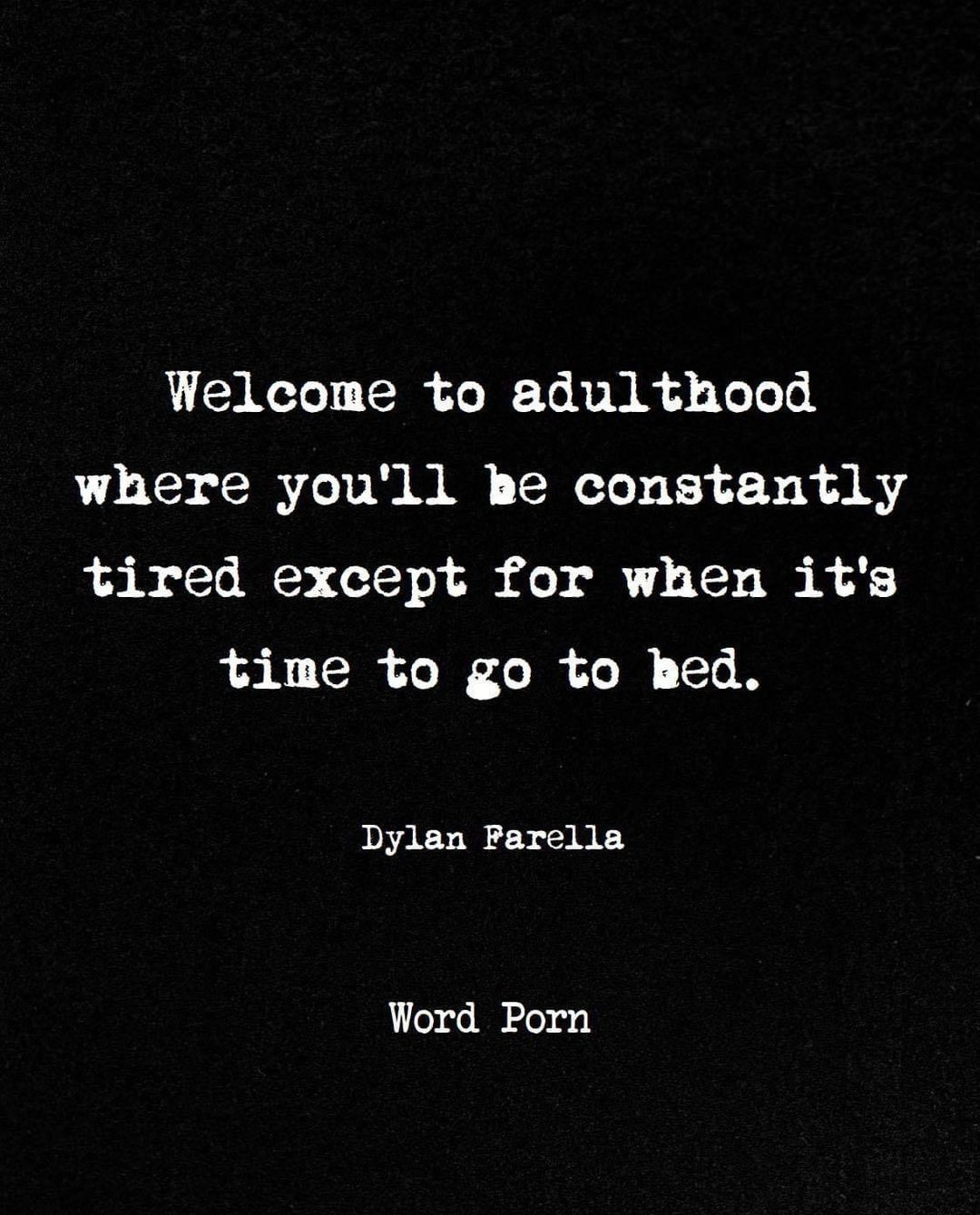 May be a black-and-white image of text that says 'Welcome to adulthood where you'll be constantly tired except for when it's time to go to to bed. Dylan Farella Word Porn'