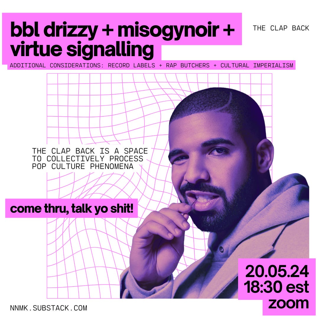 a white square with a pinkscale image of aubrey drake graham in the bottom right corner. the image overlays a warped pink grid that sits at the centre of the frame. black text with pink highlights is scattered through the frame, it reads: “the clap back / bbl drizzy + misogynoir + virtue signalling / additional considerations: record labels + rap butchers + cultural imperialism / the clap back is a space to collectively process pop culture phenomena / come thru, talk yo shit! / 20.05.24, 18:30 EST, zoom / nnmk.substack.com”