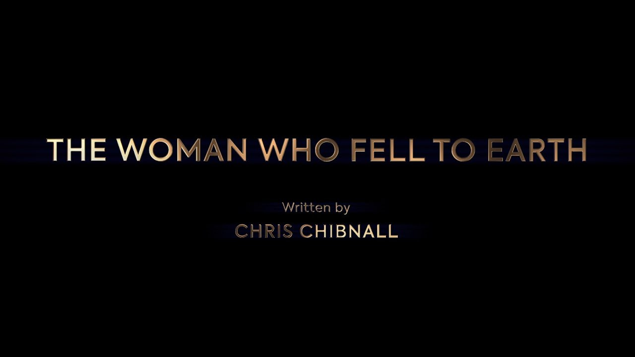 This image shows the title card of Doctor Who Series 11's inaugural episode, "The Woman Who Fell to Earth." The episode's title, appearing in gold type, is centered both horizontally and vertically within the frame. Chibnall's writing credit appears below this title. This image shows the title card of Doctor Who Series 11's inaugural episode, "The Woman Who Fell to Earth." The episode's title, appearing in gold type, is centered both horizontally and vertically within the frame. Chibnall's writing credit appears below this title.