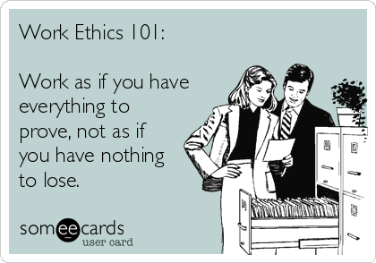 Work Ethics 101: Work as if you have everything to prove, not as if you  have nothing to lose. | Workplace Ecard