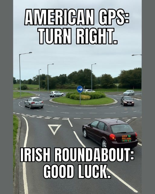 May be an image of text that says "AMERICAN GPS: TURN RIGHT. IRISH ROUNDABOUT: GOOD LUCK."