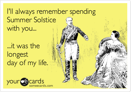 I'll always remember spending Summer Solstice with you... ...it was the  longest day of my life. | News Ecard