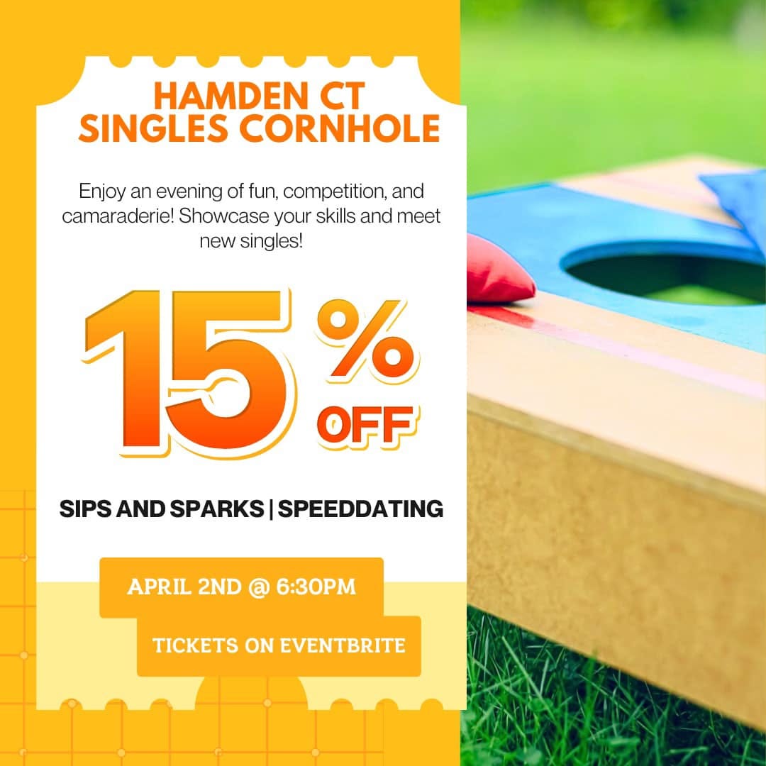 May be an image of text that says 'HAMDEN CT SINGLES CORNHOLE Enjoy an evening of fun, competition, and camaraderie! Showcase your skills and meet new singles! 15% OFF SIPS AND SPARKS SPEEDDATING APRIL 2ND 6:30PM TICKETS ON EVENTBRITE'