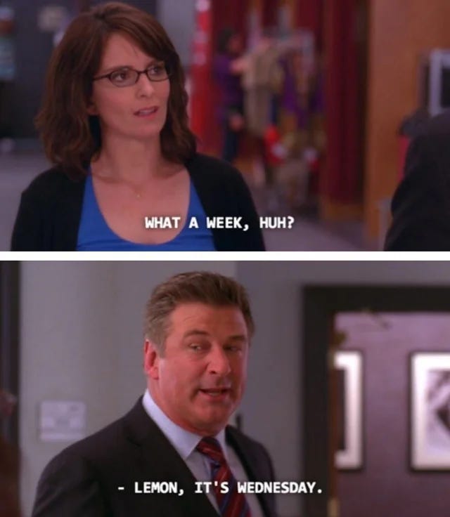 The scene from 30 Rock where Liz is talking to Jack and says, “what a week, huh?” Then Jack replies, “Lemon, it’s Wednesday.” 
