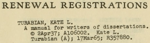 Renewal Registration: Turabian, Kate L. A manual for writers of dissertations. Copyright 2Apr37; A106002. Kate L. Turabian (A); 17Mar65; R357880.