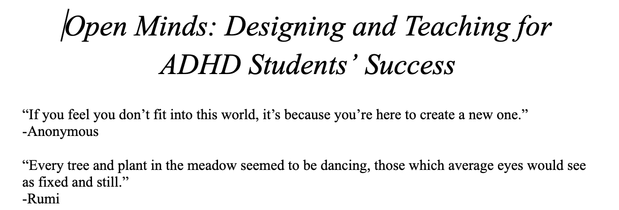 Open Minds: Designing and Teaching for ADHD Students’ Success  “If you feel you don’t fit into this world, it’s because you’re here to create a new one.” -Anonymous  “Every tree and plant in the meadow seemed to be dancing, those which average eyes would see as fixed and still.”  -Rumi