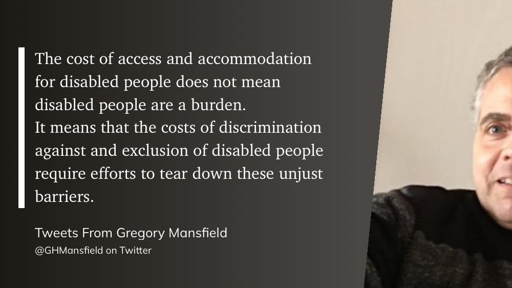 he cost of access and accommodation for disabled people does not mean disabled people are a burden. It means that the costs of discrimination against and exclusion of disabled people require efforts to tear down these unjust barriers."  Tweets From Gregory Mansfield @GHMansfield on Twitter