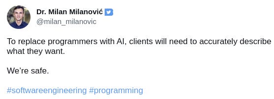 Dr. Milan Milanović (@milan_milanovic) Twitter user writes:

To replace programmers with AI, clients will need to accurately describe what they want.

We’re safe.