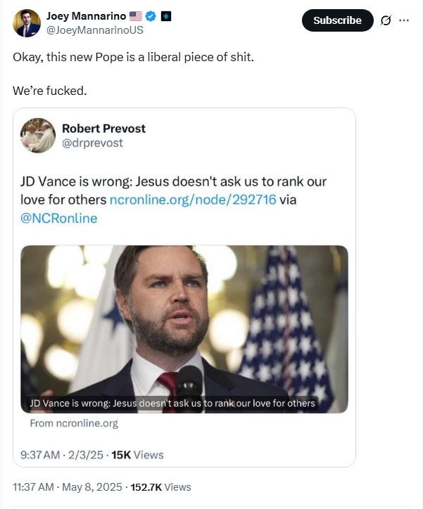 Screenshot of May 8 2025 tweet by Joey Mannarino, quote tweeting Prevost's 'JD Vance is wrong, Jesus doesn't ask us to rank our love for others.'  Mannarino adds, 'Okay, this new Pope is a liberal piece of shit.  We’re fucked.' 