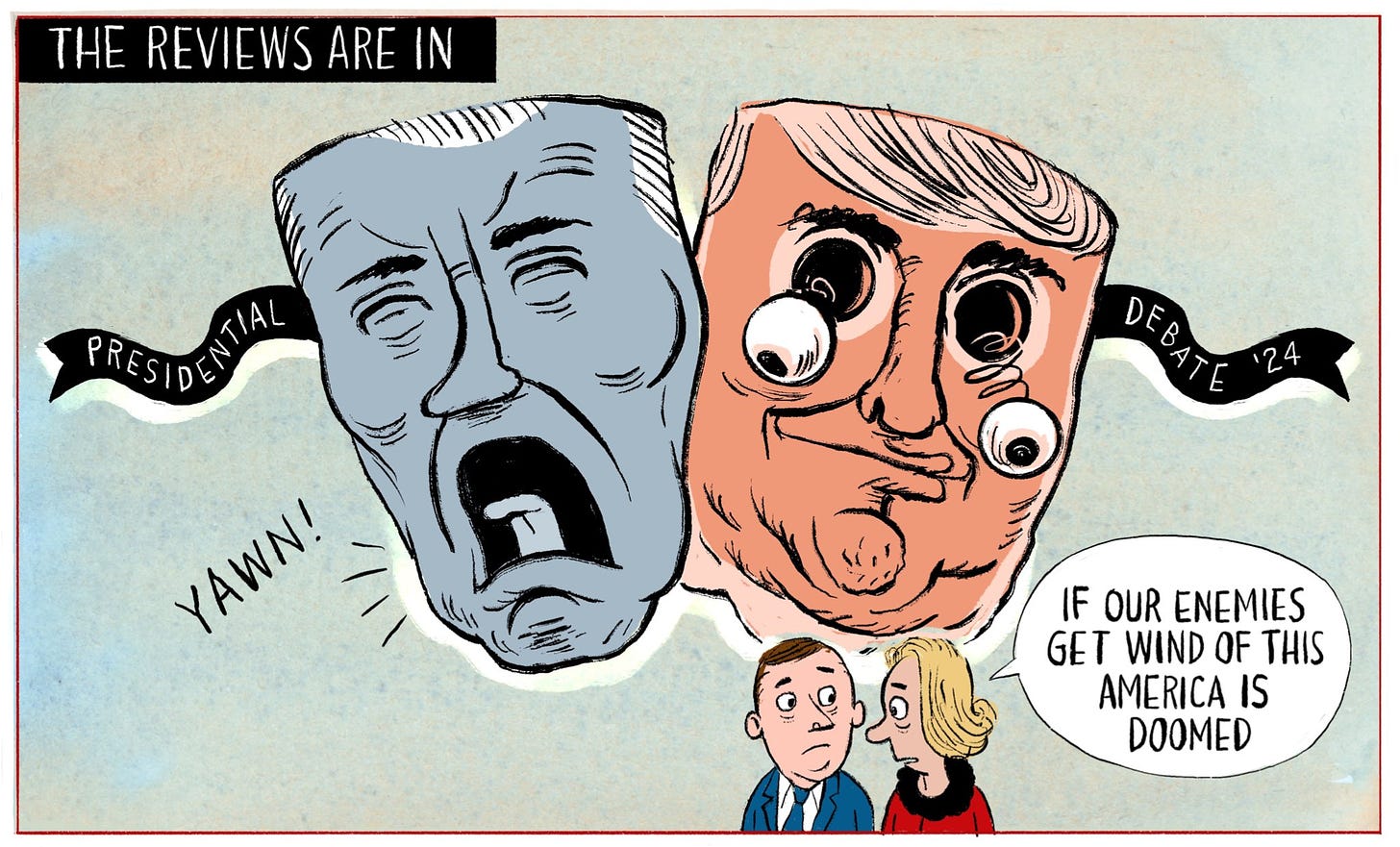 Cartoon. Headline: The reviews are in. The Tragedy/Comedy theatre masks, one being a yawning Biden, the other a smiling Trump with his eyes popping out on springs, with Presidential Debate ‘24 written on the ribbons. Down the bottom two figures are walking away with one person saying, “If our enemies get wind of this America is doomed”