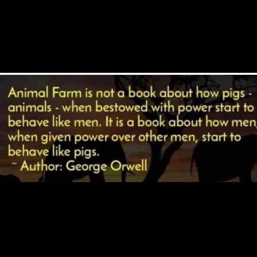 May be an image of text that says 'Animal Farm is not a book about how pigs animals when bestowed with power start to behave like men. is a book about how men when given power over other men, start to behave like pigs. Author: George Orwell'