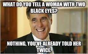 What do you tell a woman with two black eyes? Nothing, you've already told  her twice. - Mitt Romney - quickmeme