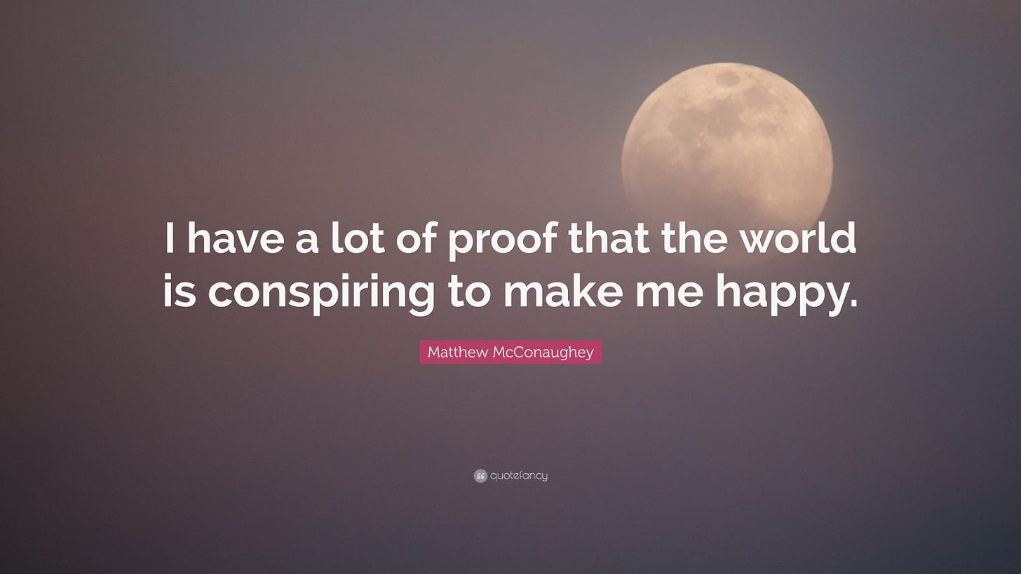 Matthew McConaughey Quote: “I have a lot of proof that the world is  conspiring to make me happy.”