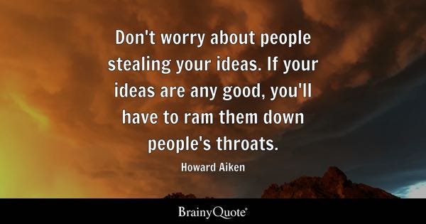 Don't worry about people stealing your ideas. If your ideas are any good, you'll have to ram them down people's throats. - Howard Aiken